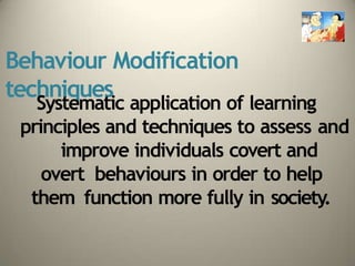 Behaviour Modification
techniques
Systematic application of learning
principles and techniques to assess and
improve individuals covert and
overt behaviours in order to help
them function more fully in society.
 