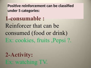 Positive reinforcement can be classified
under 5 categories:
1-consumable :
Reinforcer that can be
consumed (food or drink)
Ex: cookies, fruits ,Pepsi ?.
2-Activity:
Ex: watching TV.
 