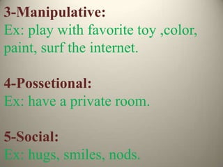 3-Manipulative:
Ex: play with favorite toy ,color,
paint, surf the internet.
4-Possetional:
Ex: have a private room.
5-Social:
Ex: hugs, smiles, nods.
 