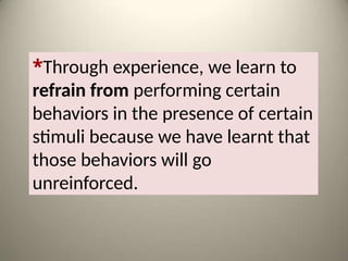 *Through experience, we learn to
refrain from performing certain
behaviors in the presence of certain
stimuli because we have learnt that
those behaviors will go
unreinforced.
 