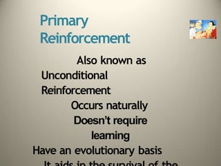 Primary
Reinforcement
Also known as
Unconditional
Reinforcement
Occurs naturally
Doesn’t require
learning
Have an evolutionary basis
 