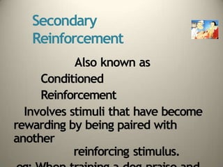 Secondary
Reinforcement
Also known as
Conditioned
Reinforcement
Involves stimuli that have become
rewarding by being paired with
another
reinforcing stimulus.
 