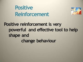Positive
Reinforcement
Positive reinforcement is very
powerful and effective tool to help
shape and
change behaviour
 