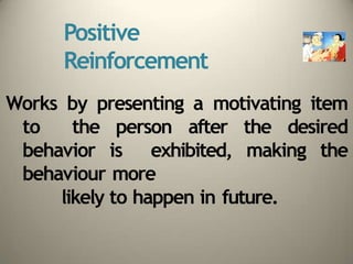Positive
Reinforcement
Works by presenting a motivating item
to the person after the desired
behavior is exhibited, making the
behaviour more
likely to happen in future.
 