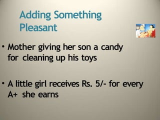 Adding Something
Pleasant
• Mother giving her son a candy
for cleaning up his toys
• A little girl receives Rs. 5/- for every
A+ she earns
 