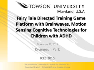 Fairy Tale Directed Training Game
Platform with Brainwaves, Motion
Sensing Cognitive Technologies for
Children with ADHD
November 20, 2015
Kyungeun Park
ICES 2015
The International Conference on Emotion and Sensibility 2015
November 18 (Wed) – 21 (Sat), 2015, Jeju, Republic of Korea
Maryland, U.S.A
 