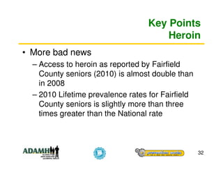 Key Points
                                       Heroin
• More bad news
  – Access to heroin as reported by Fairfield
    County seniors (2010) is almost double than
    in 2008
  – 2010 Lifetime prevalence rates for Fairfield
    County seniors is slightly more than three
    times greater than the National rate



                                                   32
 