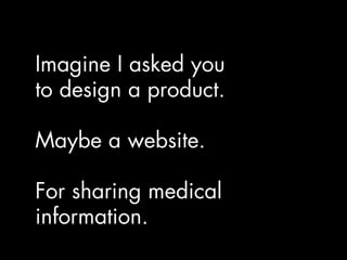 Imagine I asked you
to design a product.

Maybe a website.

For sharing medical
information.
 