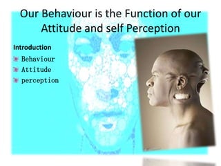 Our Behaviour is the Function of our
Attitude and self Perception
Introduction
Behaviour
Attitude
perception

 