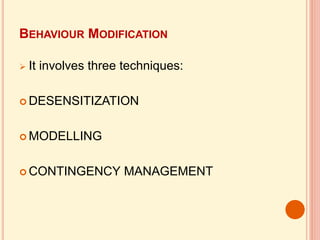 BEHAVIOUR MODIFICATION
 It involves three techniques:
 DESENSITIZATION
 MODELLING
 CONTINGENCY MANAGEMENT
 