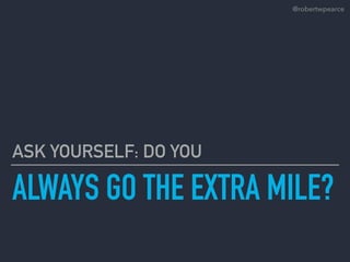 ALWAYS GO THE EXTRA MILE?
ASK YOURSELF: DO YOU
@robertwpearce
 