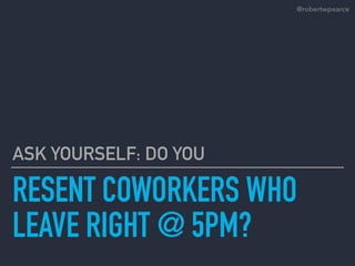 RESENT COWORKERS WHO
LEAVE RIGHT @ 5PM?
ASK YOURSELF: DO YOU
@robertwpearce
 