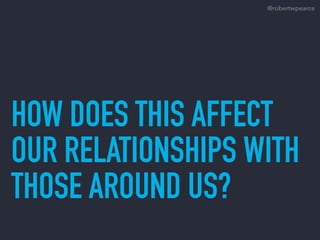 HOW DOES THIS AFFECT
OUR RELATIONSHIPS WITH
THOSE AROUND US?
@robertwpearce
 