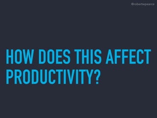HOW DOES THIS AFFECT
PRODUCTIVITY?
@robertwpearce
 