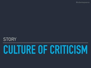 CULTURE OF CRITICISM
STORY
@robertwpearce
 