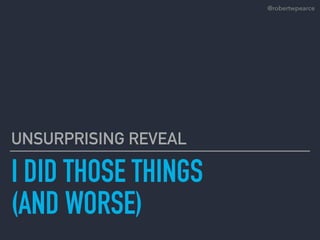 I DID THOSE THINGS
(AND WORSE)
UNSURPRISING REVEAL
@robertwpearce
 