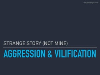 AGGRESSION & VILIFICATION
STRANGE STORY (NOT MINE)
@robertwpearce
 