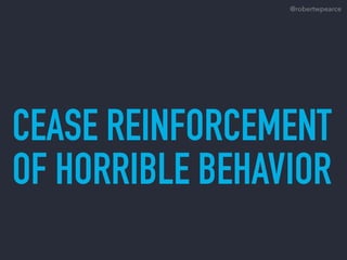 CEASE REINFORCEMENT
OF HORRIBLE BEHAVIOR
@robertwpearce
 