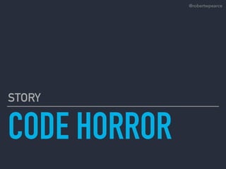 CODE HORROR
STORY
@robertwpearce
 