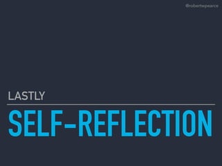 SELF-REFLECTION
LASTLY
@robertwpearce
 