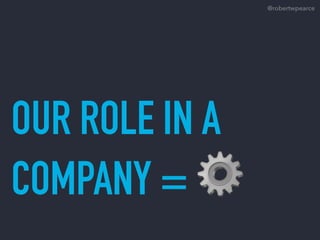 OUR ROLE IN A
COMPANY = ⚙
@robertwpearce
 