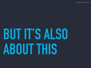 BUT IT’S ALSO
ABOUT THIS
@robertwpearce
 