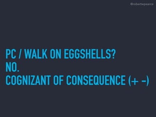PC / WALK ON EGGSHELLS?
NO.
COGNIZANT OF CONSEQUENCE (+ -)
@robertwpearce
 