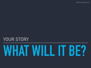 WHAT WILL IT BE?
YOUR STORY
@robertwpearce
 