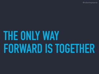 THE ONLY WAY
FORWARD IS TOGETHER
@robertwpearce
 