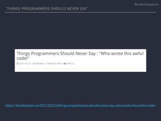 “THINGS PROGRAMMERS SHOULD NEVER SAY”
https://shubhamjain.co/2017/02/25/things-programmers-should-never-say--who-wrote-this-awful-code/
@robertwpearce
 