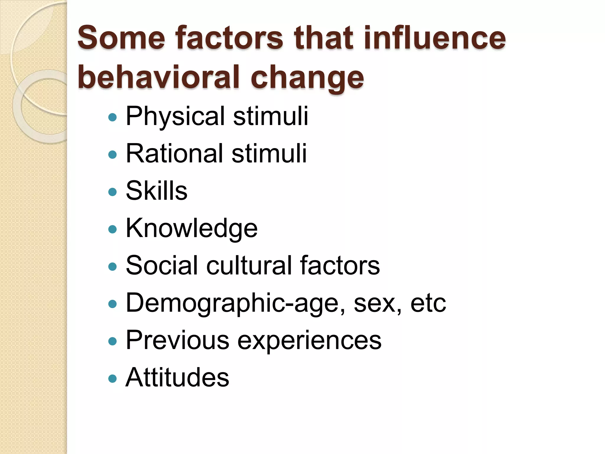 Some factors that influence
behavioral change
 Physical stimuli
 Rational stimuli
 Skills
 Knowledge
 Social cultural factors
 Demographic-age, sex, etc
 Previous experiences
 Attitudes
 