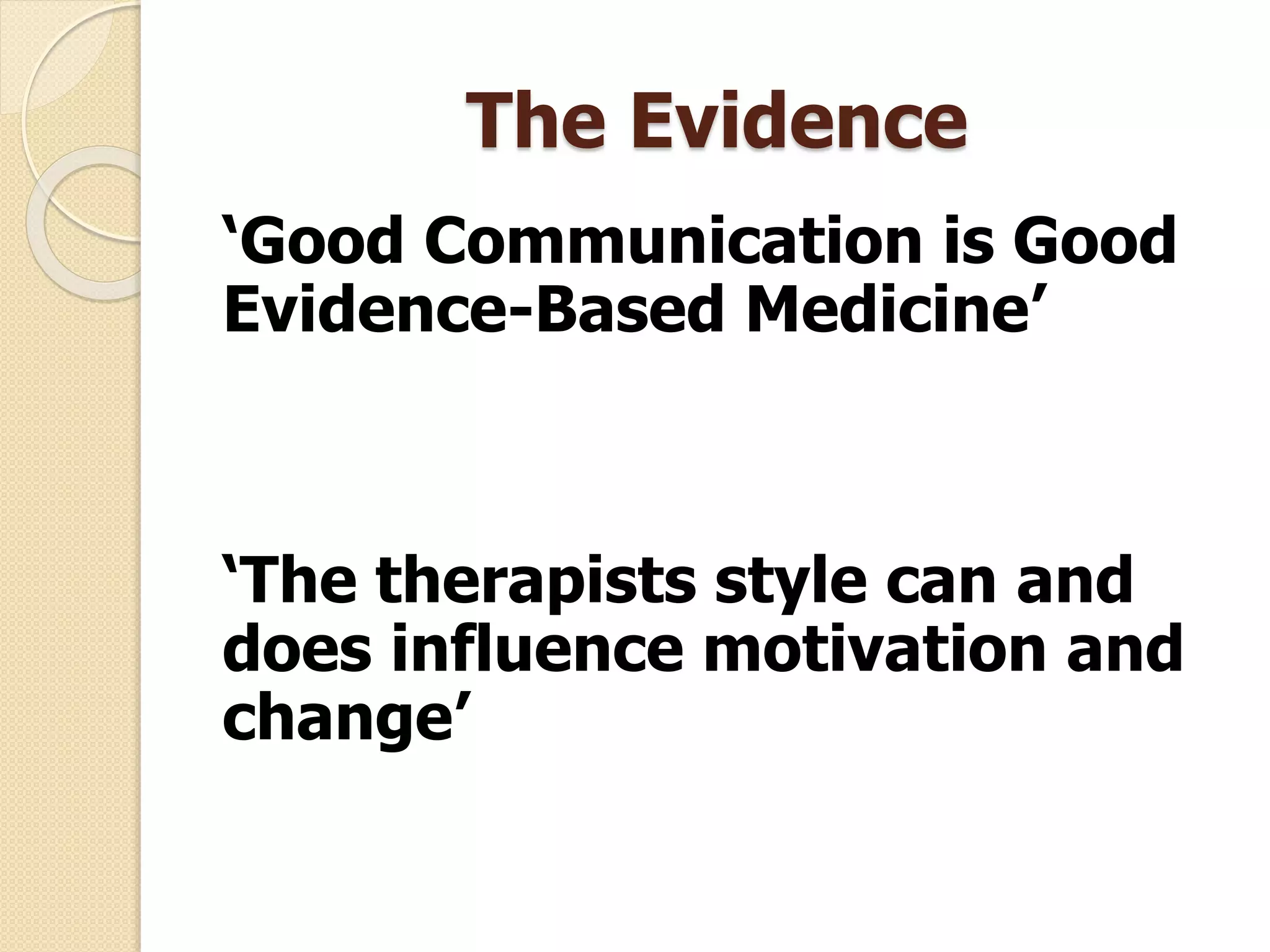 The Evidence
‘Good Communication is Good
Evidence-Based Medicine’
‘The therapists style can and
does influence motivation and
change’
 