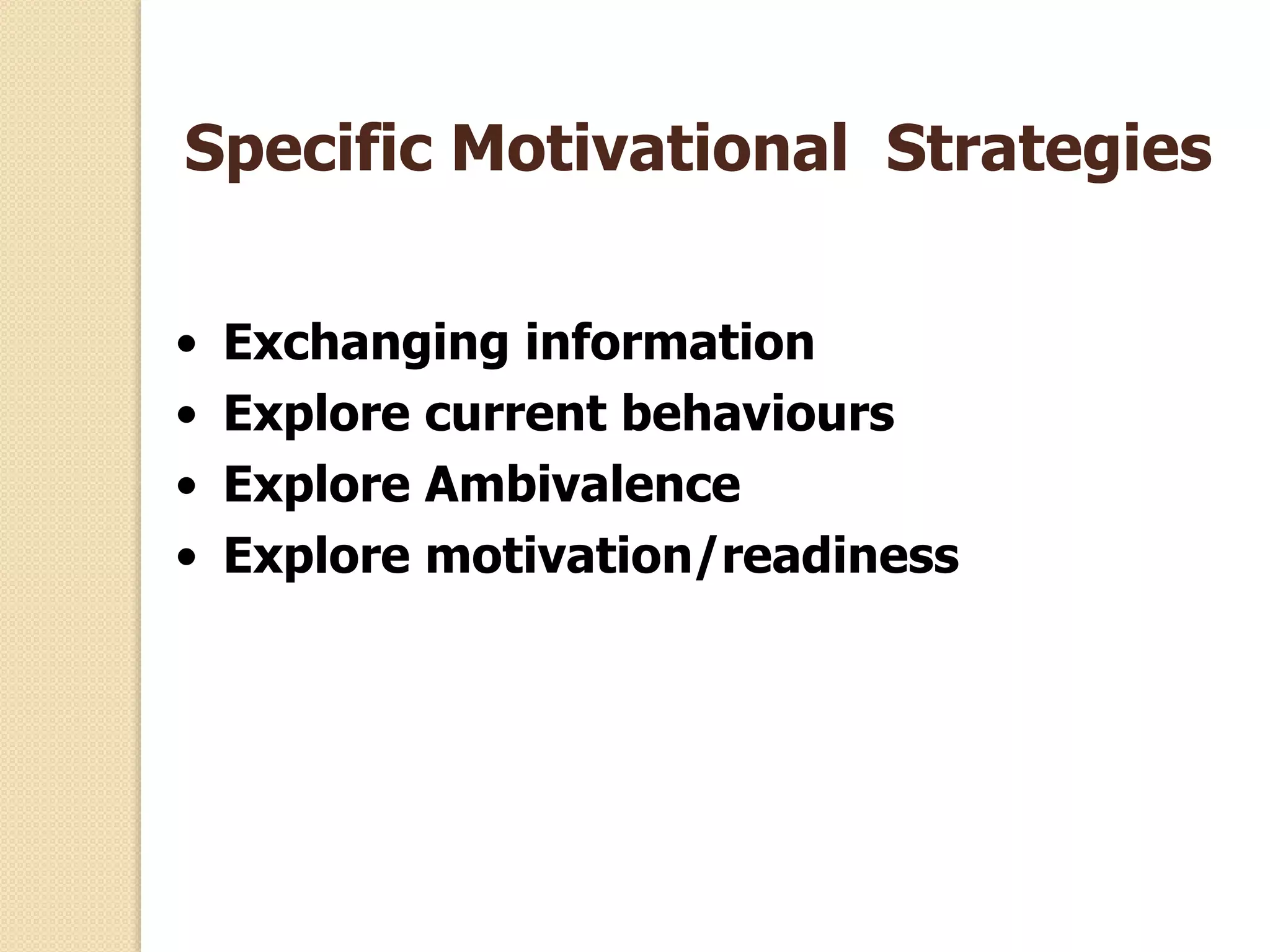 Specific Motivational Strategies
• Exchanging information
• Explore current behaviours
• Explore Ambivalence
• Explore motivation/readiness
 
