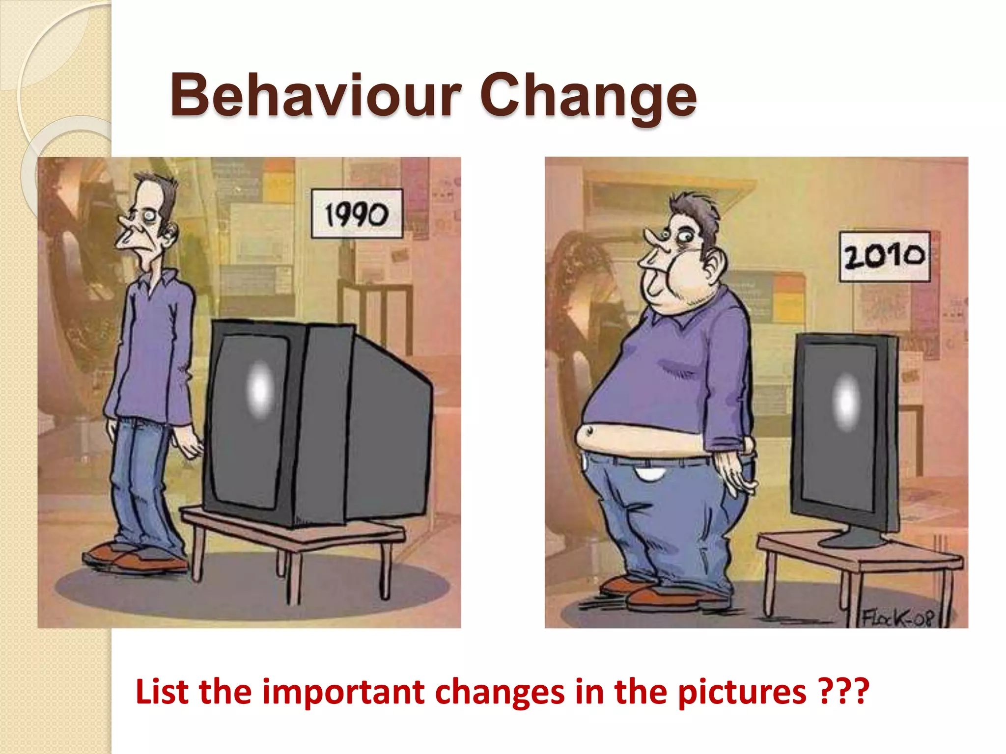Behaviour Change
List the important changes in the pictures ???
 