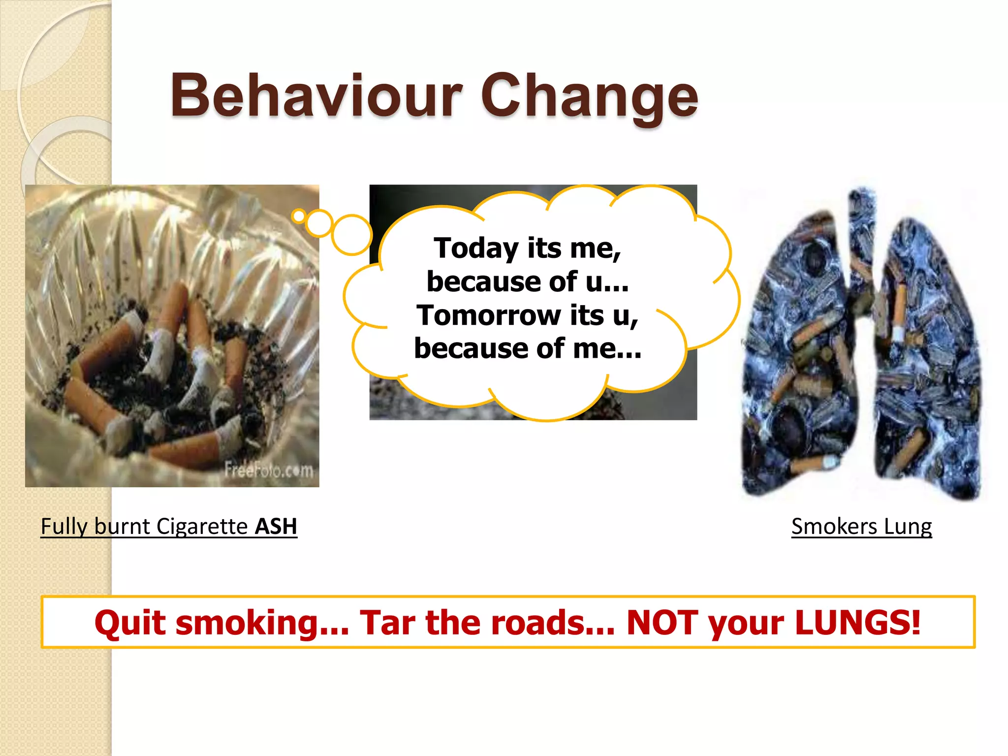 Behaviour Change
Quit smoking... Tar the roads... NOT your LUNGS!
Today its me,
because of u...
Tomorrow its u,
because of me...
Fully burnt Cigarette ASH Smokers Lung
 