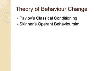 Theory of Behaviour Change
 Pavlov’s Classical Conditioning
 Skinner’s Operant Behavioursim
 