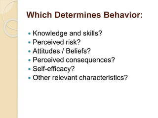Which Determines Behavior:
 Knowledge and skills?
 Perceived risk?
 Attitudes / Beliefs?
 Perceived consequences?
 Se...