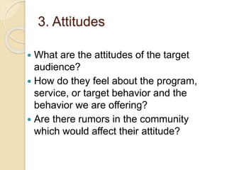 3. Attitudes
 What are the attitudes of the target
audience?
 How do they feel about the program,
service, or target beh...