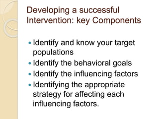 Developing a successful
Intervention: key Components
 Identify and know your target
populations
 Identify the behavioral...