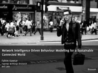 Network Intelligence Driven Behaviour Modelling for a Sustainable
Connected World
Fahim Kawsar
Internet of Things Research
Bell Labs
@raswak
 