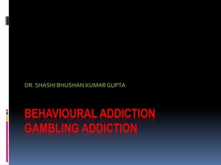 BEHAVIOURAL ADDICTION
GAMBLING ADDICTION
DR. SHASHI BHUSHAN KUMAR GUPTA
 