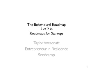 The Behavioural Roadmap
2 of 2 in
Roadmaps for Startups
Taylor Wescoatt
Entrepreneur in Residence
Seedcamp
1	
  
 