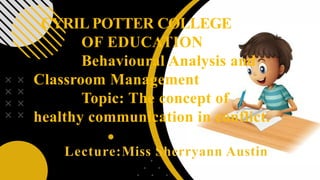 CYRIL POTTER COLLEGE
OF EDUCATION
Behavioural Analysis and
Classroom Management
Topic: The concept of
healthy communication in conflict.
Lecture:Miss Sherryann Austin
 