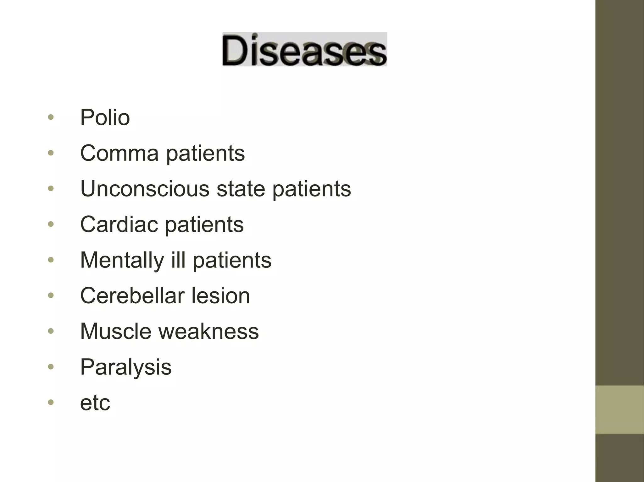 • Polio
• Comma patients
• Unconscious state patients
• Cardiac patients
• Mentally ill patients
• Cerebellar lesion
• Muscle weakness
• Paralysis
• etc
 