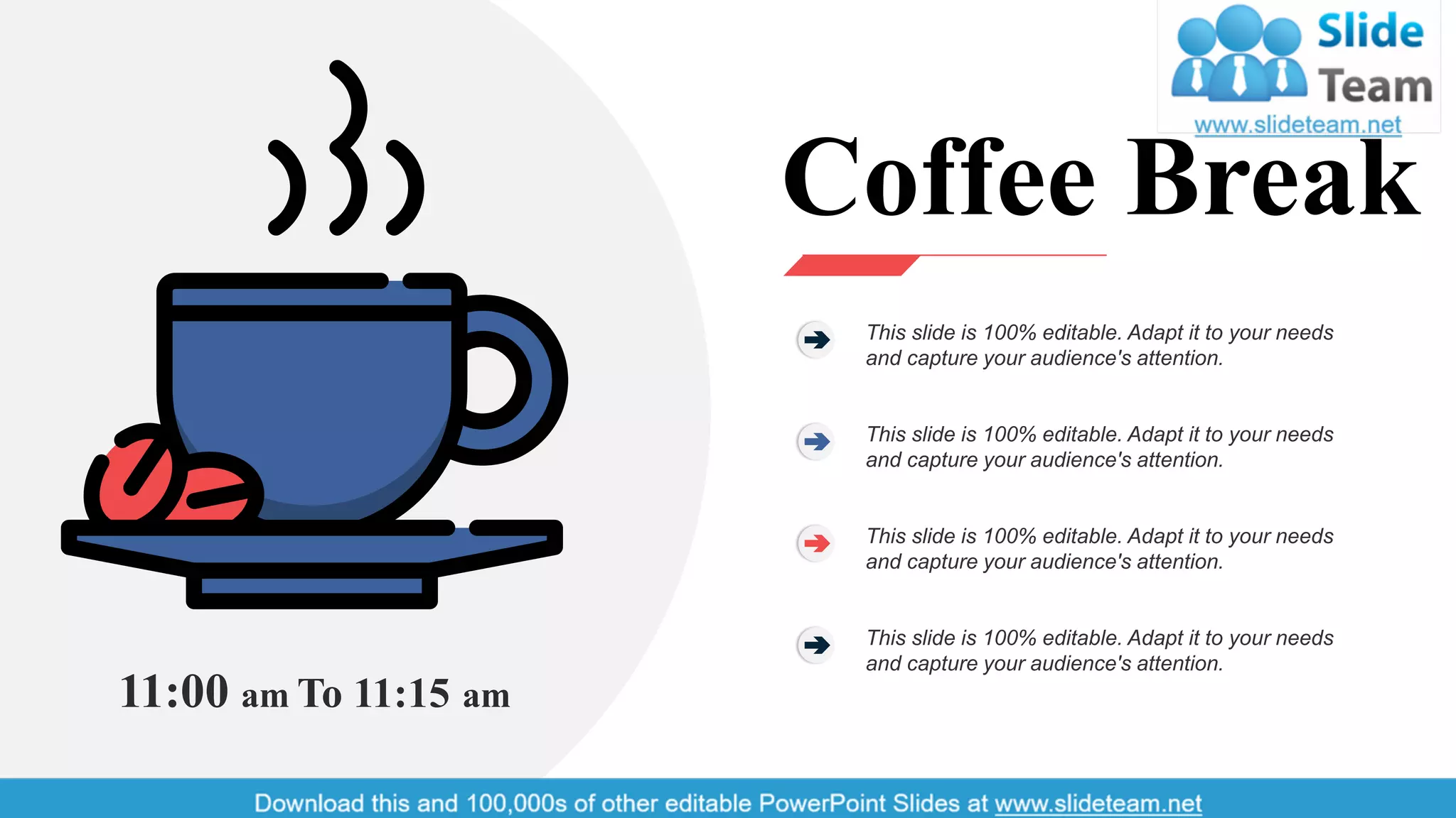 11:00 am To 11:15 am
Coffee Break
This slide is 100% editable. Adapt it to your needs
and capture your audience's attention.
This slide is 100% editable. Adapt it to your needs
and capture your audience's attention.
This slide is 100% editable. Adapt it to your needs
and capture your audience's attention.
This slide is 100% editable. Adapt it to your needs
and capture your audience's attention.
25
 