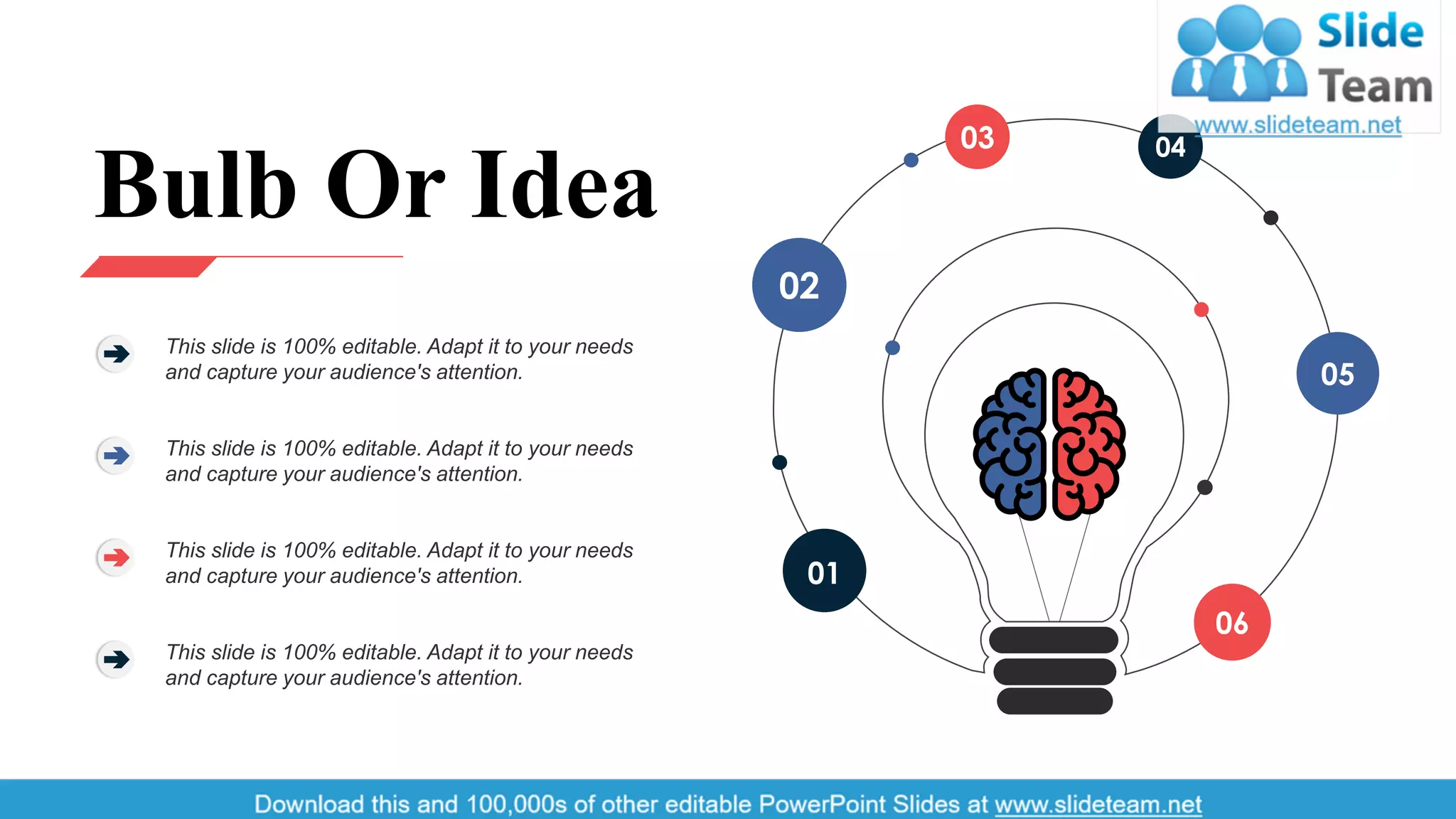 01
02
04
06
05
03
Bulb Or Idea
This slide is 100% editable. Adapt it to your needs
and capture your audience's attention.
This slide is 100% editable. Adapt it to your needs
and capture your audience's attention.
This slide is 100% editable. Adapt it to your needs
and capture your audience's attention.
This slide is 100% editable. Adapt it to your needs
and capture your audience's attention.
48
 