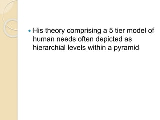  His theory comprising a 5 tier model of
human needs often depicted as
hierarchial levels within a pyramid
 