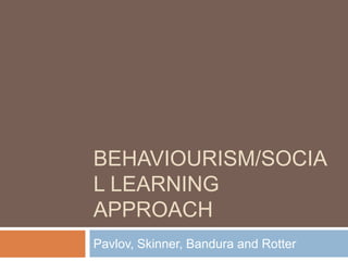 Behaviourism/social learning approach Pavlov, Skinner, Bandura and Rotter 