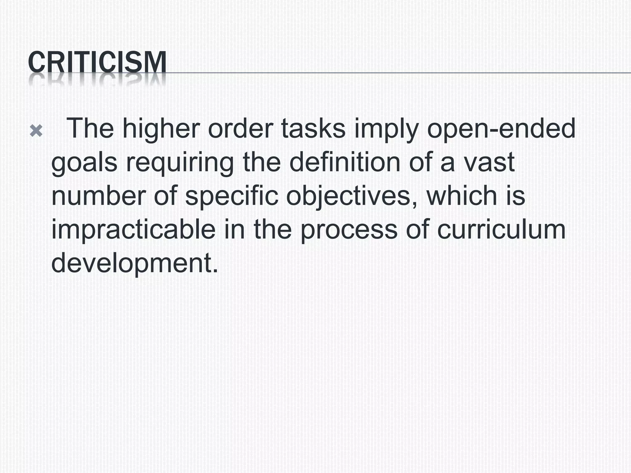 CRITICISM
 The higher order tasks imply open-ended
goals requiring the definition of a vast
number of specific objectives, which is
impracticable in the process of curriculum
development.
 