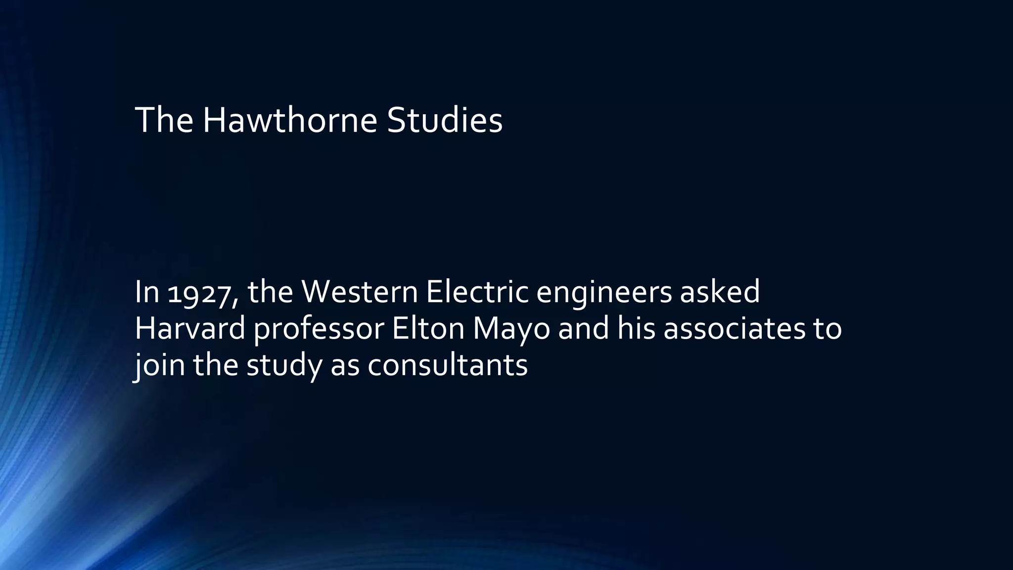 The Hawthorne Studies
In 1927, the Western Electric engineers asked
Harvard professor Elton Mayo and his associates to
join the study as consultants
 